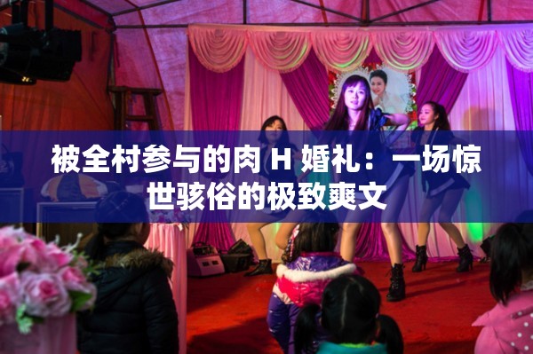 被全村参与的肉 H 婚礼：一场惊世骇俗的极致爽文
