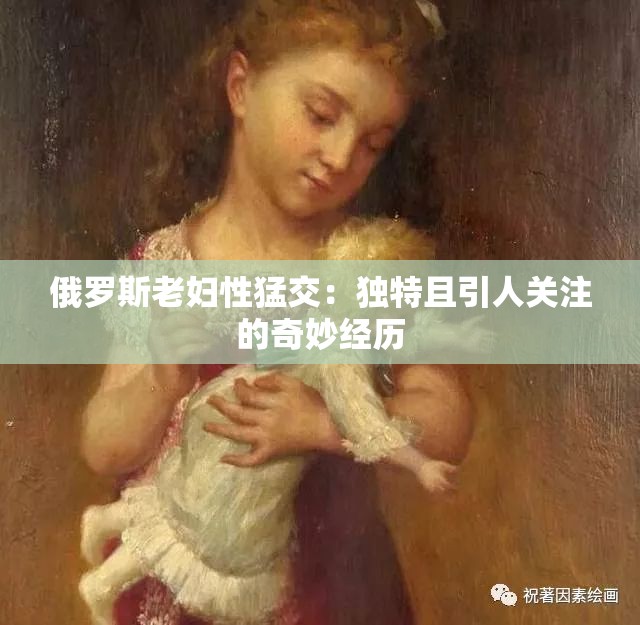 俄罗斯老妇性猛交：独特且引人关注的奇妙经历