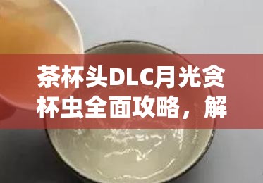 茶杯头DLC月光贪杯虫全面攻略，解锁独特战斗技巧与全新游戏姿势