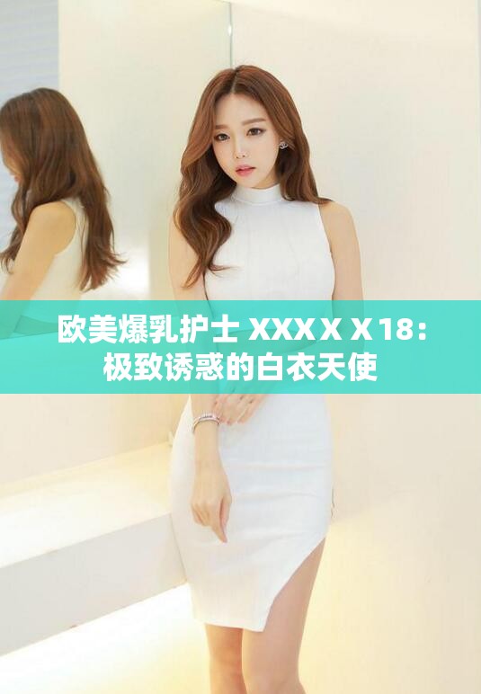 欧美爆乳护士 XXXⅩⅩ18：极致诱惑的白衣天使