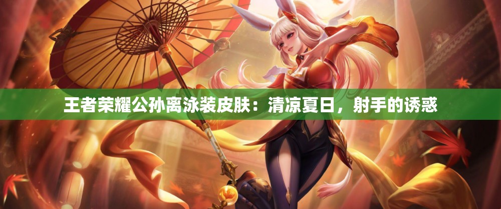 王者荣耀公孙离泳装皮肤：清凉夏日，射手的诱惑