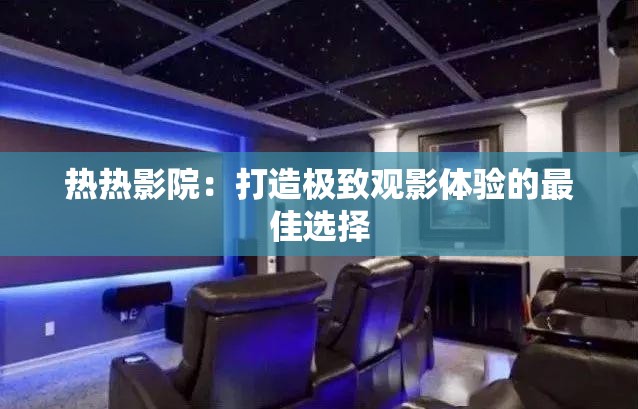 热热影院：打造极致观影体验的最佳选择