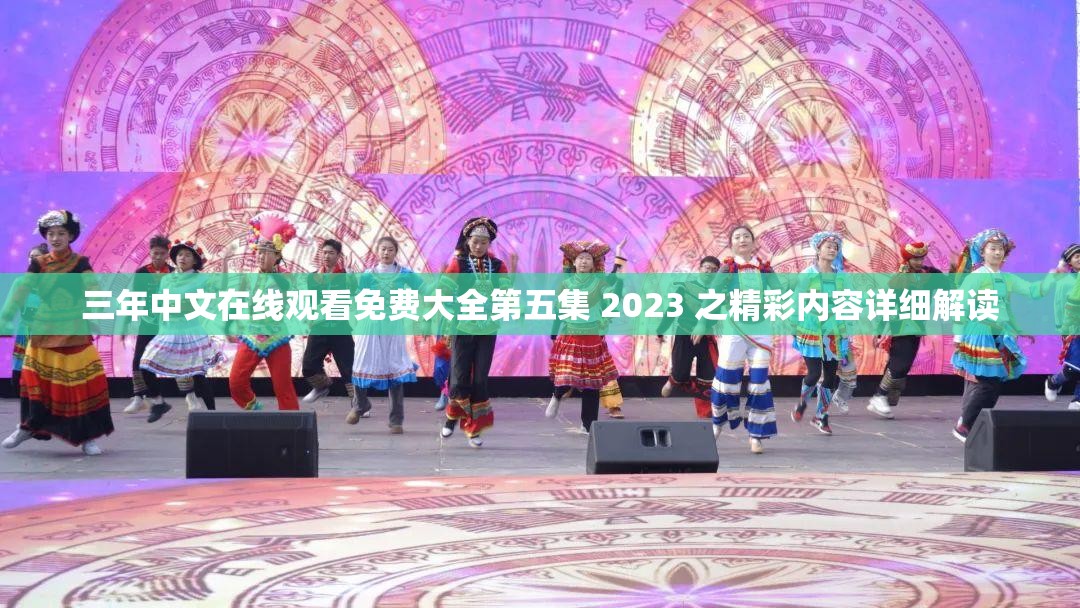 三年中文在线观看免费大全第五集 2023 之精彩内容详细解读