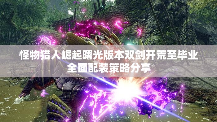 怪物猎人崛起曙光版本双剑开荒至毕业全面配装策略分享
