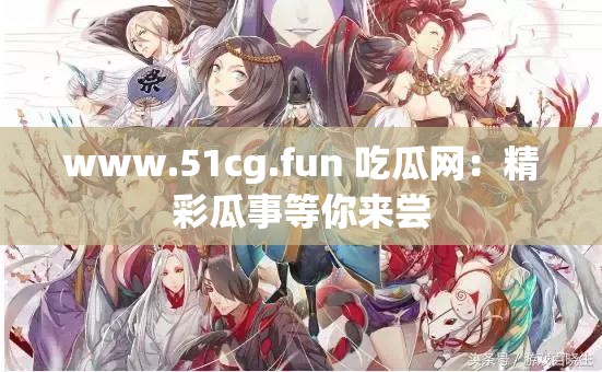 www.51cg.fun 吃瓜网：精彩瓜事等你来尝