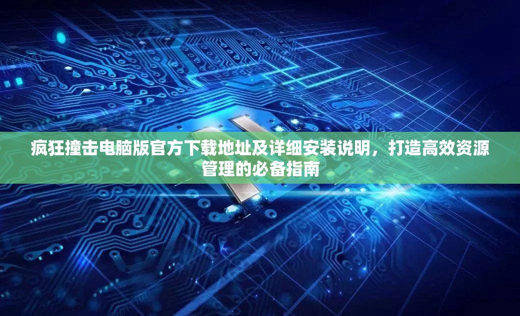 疯狂撞击电脑版官方下载地址及详细安装说明，打造高效资源管理的必备指南