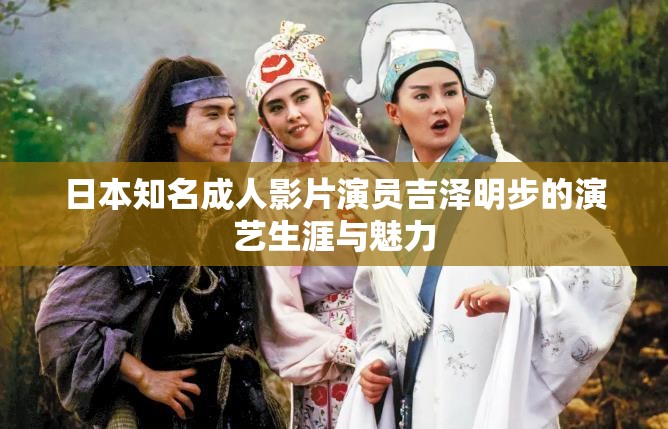 日本知名成人影片演员吉泽明步的演艺生涯与魅力