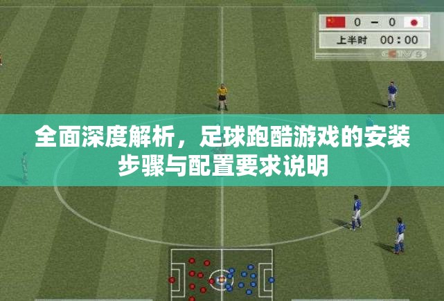 全面深度解析，足球跑酷游戏的安装步骤与配置要求说明