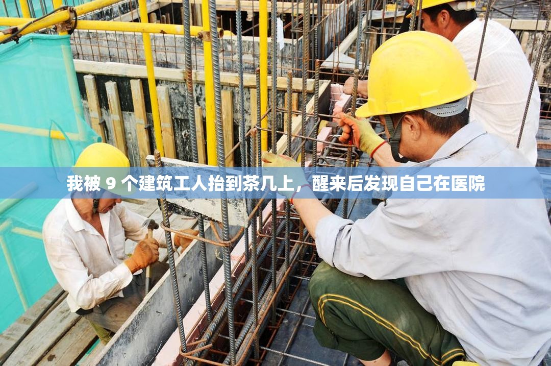 我被 9 个建筑工人抬到茶几上，醒来后发现自己在医院