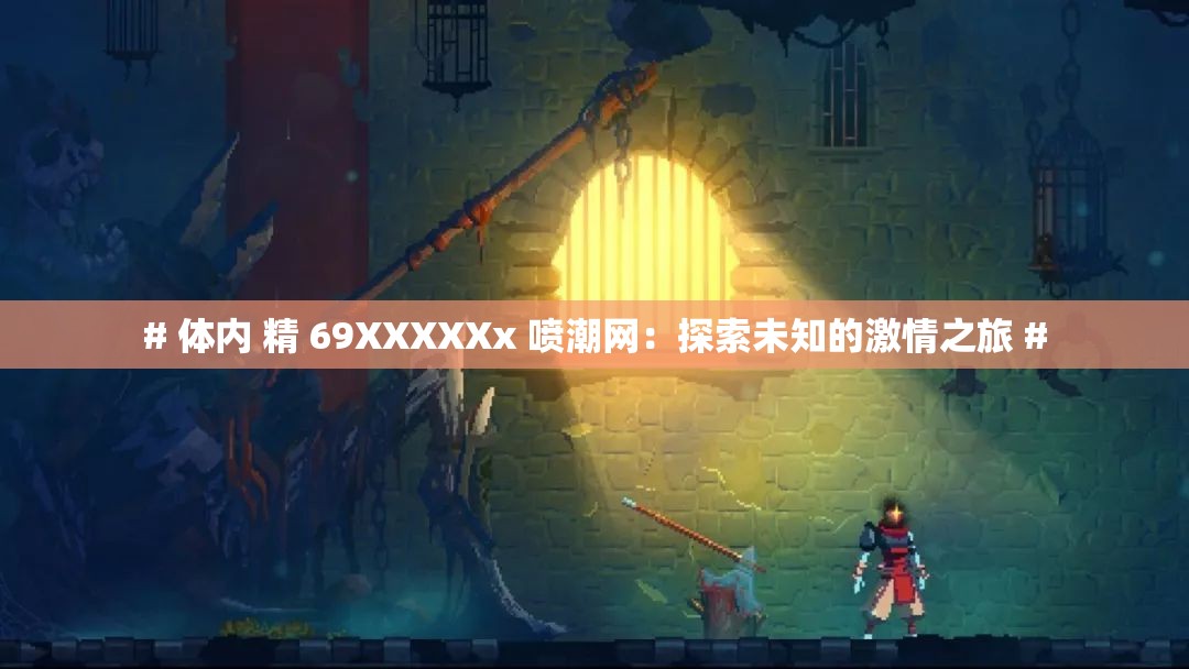 # 体内 精 69XXXXXx 喷潮网：探索未知的激情之旅 #