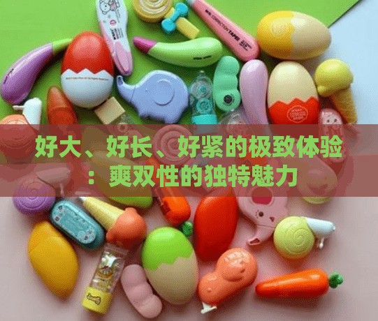 好大、好长、好紧的极致体验：爽双性的独特魅力
