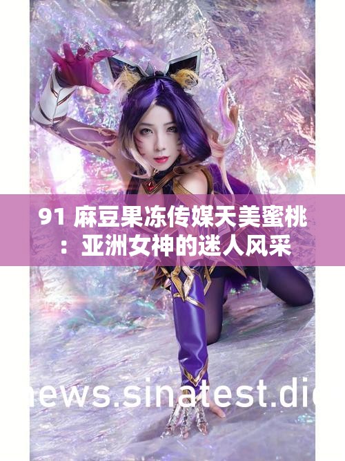 91 麻豆果冻传媒天美蜜桃：亚洲女神的迷人风采