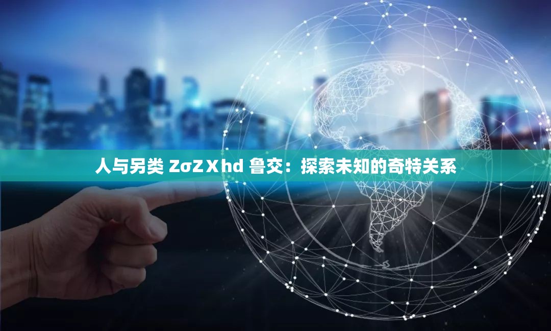 人与另类 ZσZⅩhd 鲁交：探索未知的奇特关系
