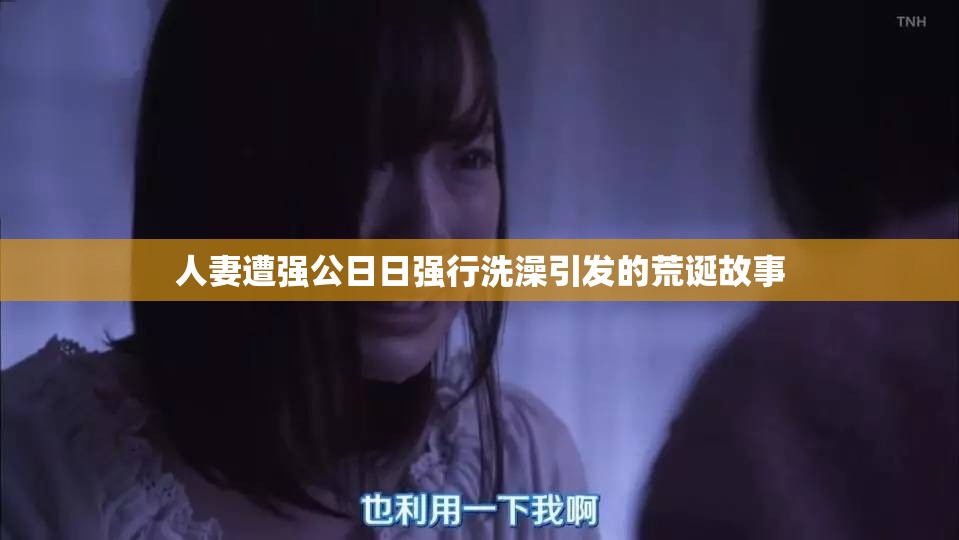 人妻遭强公日日强行洗澡引发的荒诞故事