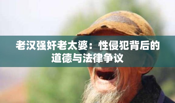 老汉强奸老太婆：性侵犯背后的道德与法律争议