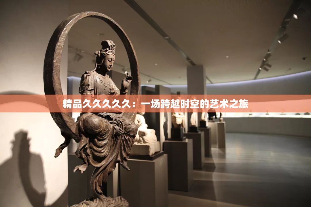 精品久久久久久：一场跨越时空的艺术之旅
