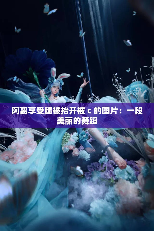 阿离享受腿被抬开被 c 的图片：一段美丽的舞蹈