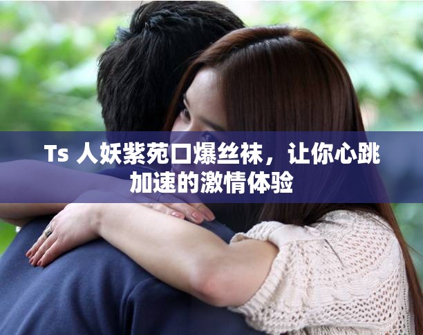 Ts 人妖紫苑口爆丝袜，让你心跳加速的激情体验