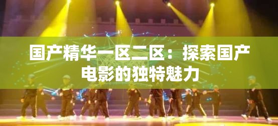 国产精华一区二区：探索国产电影的独特魅力