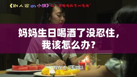 妈妈生日喝酒了没忍住，我该怎么办？