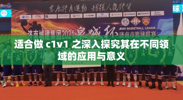 适合做 c1v1 之深入探究其在不同领域的应用与意义