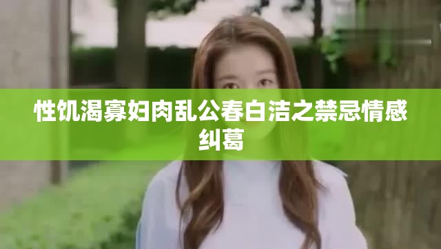 性饥渴寡妇肉乱公春白洁之禁忌情感纠葛