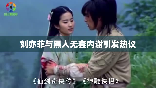 刘亦菲与黑人无套内谢引发热议