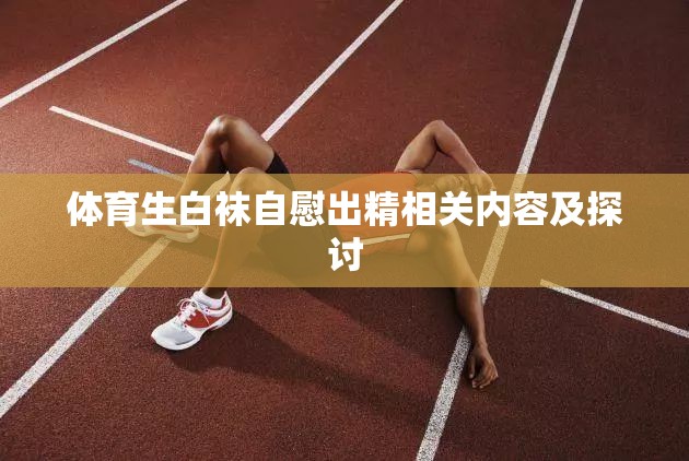 体育生白袜自慰出精相关内容及探讨