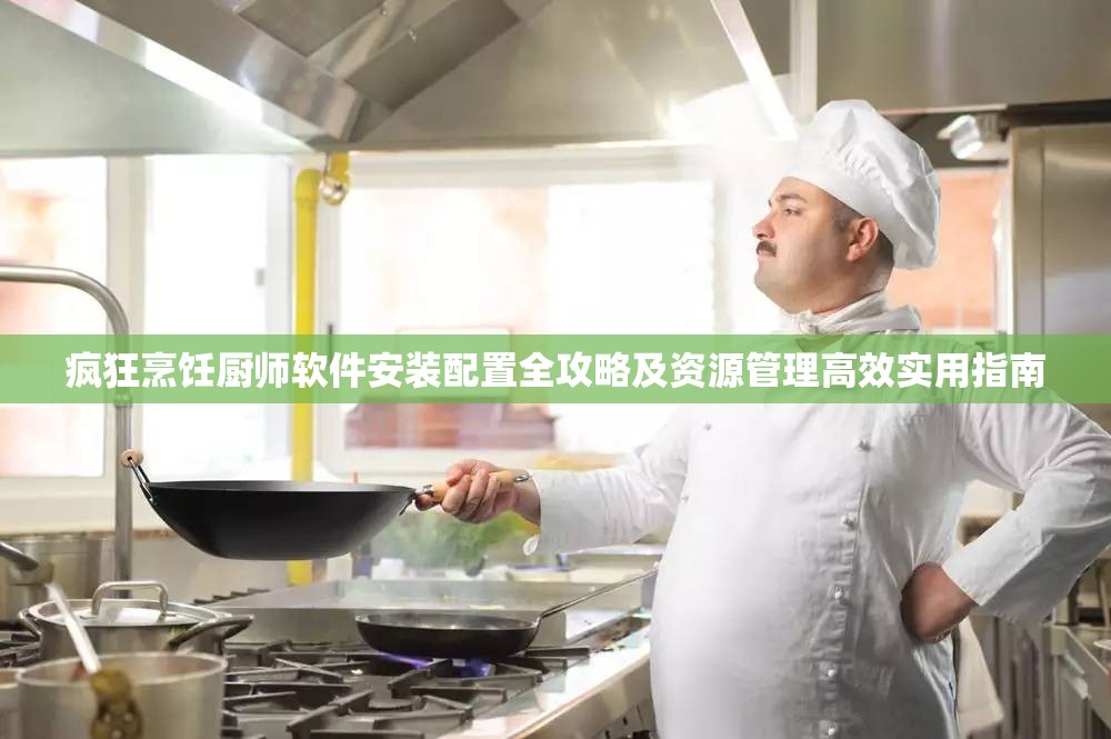 疯狂烹饪厨师软件安装配置全攻略及资源管理高效实用指南