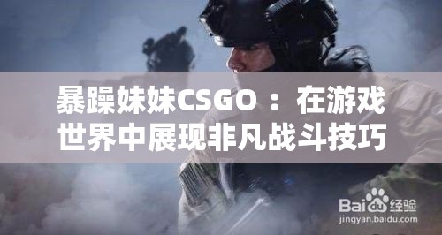 暴躁妹妹CSGO ：在游戏世界中展现非凡战斗技巧