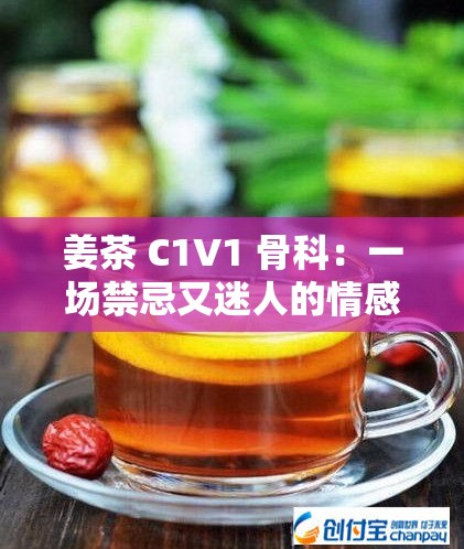 姜茶 C1V1 骨科：一场禁忌又迷人的情感纠葛之旅