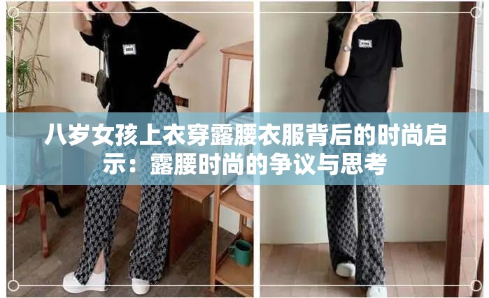 八岁女孩上衣穿露腰衣服背后的时尚启示：露腰时尚的争议与思考