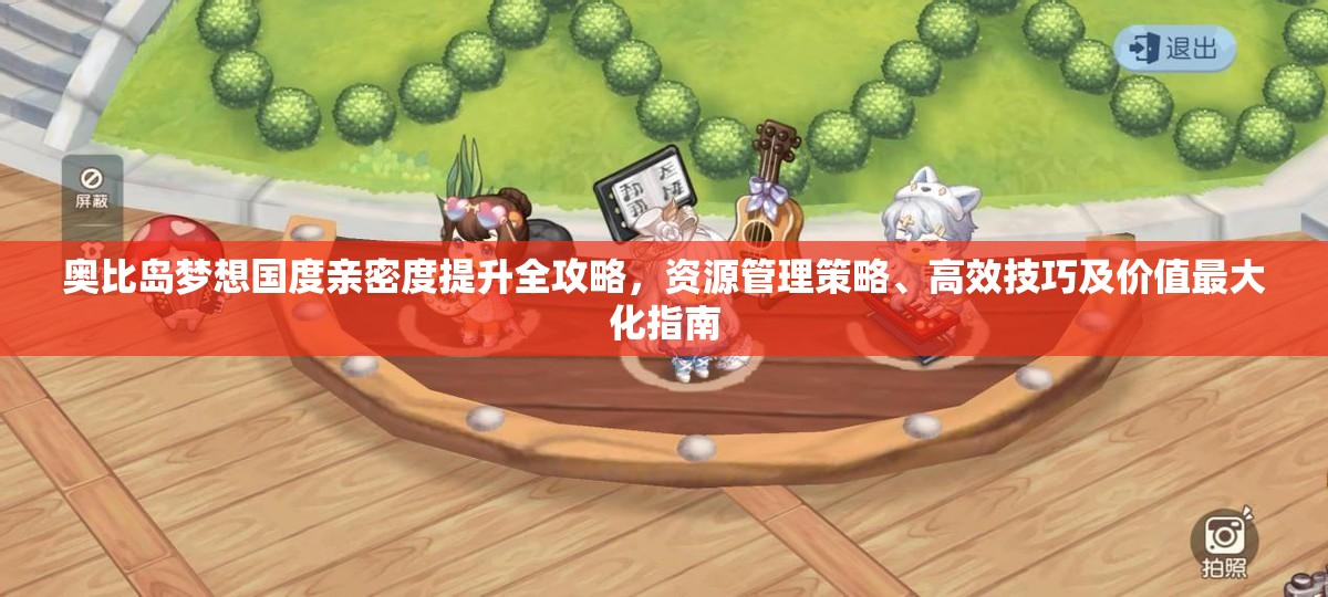 奥比岛梦想国度亲密度提升全攻略，资源管理策略、高效技巧及价值最大化指南