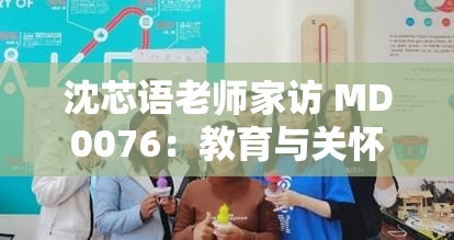 沈芯语老师家访 MD0076：教育与关怀的温馨之旅