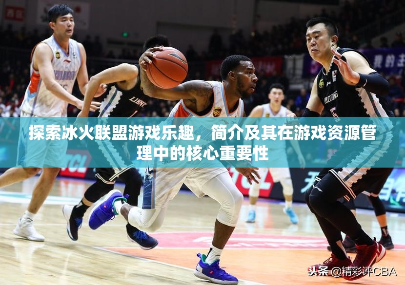 探索冰火联盟游戏乐趣，简介及其在游戏资源管理中的核心重要性