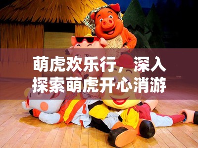 萌虎欢乐行，深入探索萌虎开心消游戏的奇妙世界与乐趣