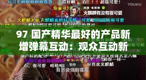 97 国产精华最好的产品新增弹幕互动：观众互动新体验