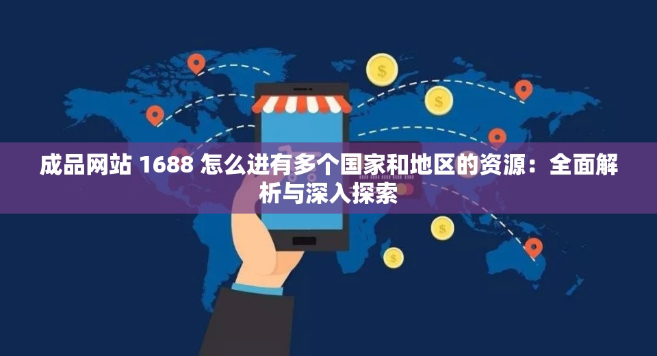 成品网站 1688 怎么进有多个国家和地区的资源：全面解析与深入探索