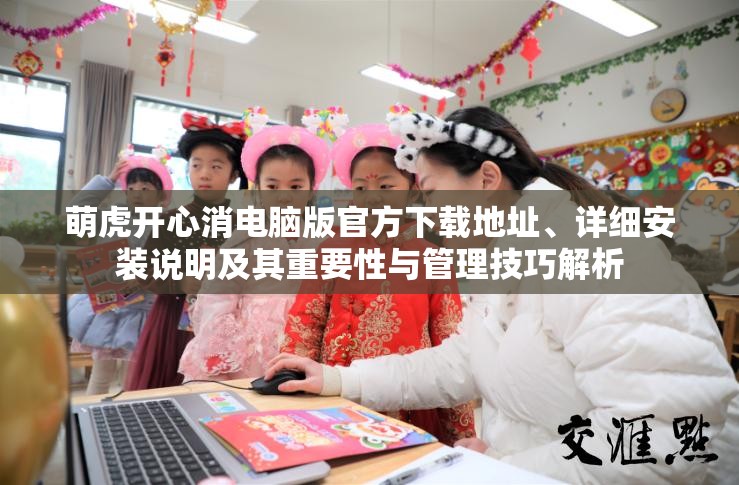 萌虎开心消电脑版官方下载地址、详细安装说明及其重要性与管理技巧解析