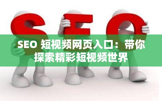 SEO 短视频网页入口：带你探索精彩短视频世界