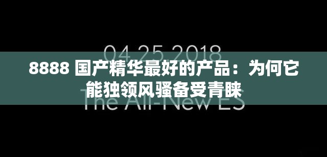 8888 国产精华最好的产品：为何它能独领风骚备受青睐