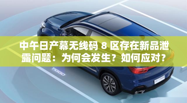 中午日产幕无线码 8 区存在新品泄露问题：为何会发生？如何应对？