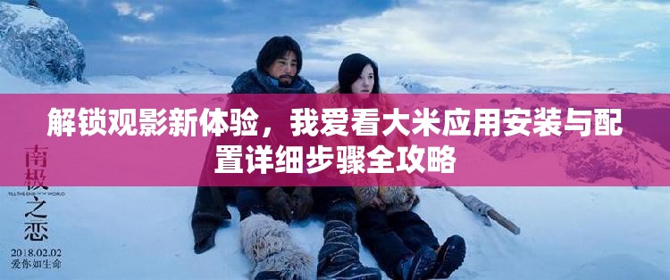 解锁观影新体验，我爱看大米应用安装与配置详细步骤全攻略