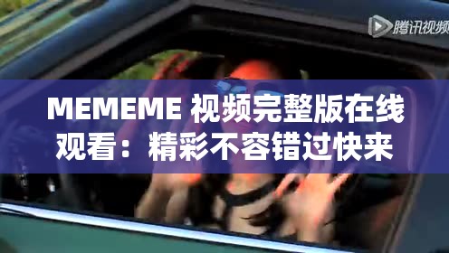 MEMEME 视频完整版在线观看：精彩不容错过快来一探究竟