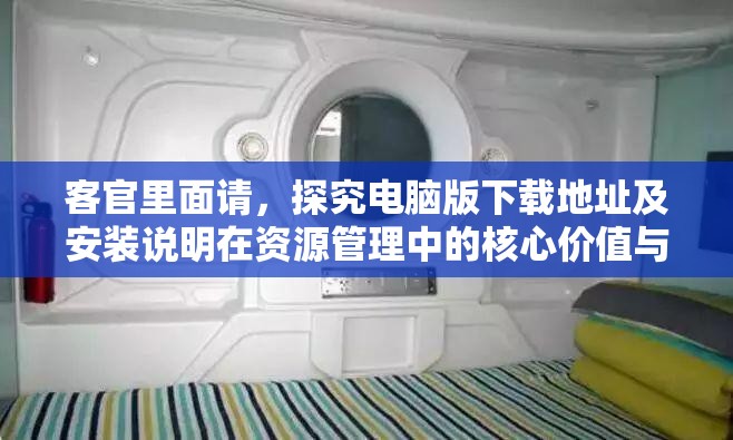 客官里面请，探究电脑版下载地址及安装说明在资源管理中的核心价值与高效运用策略