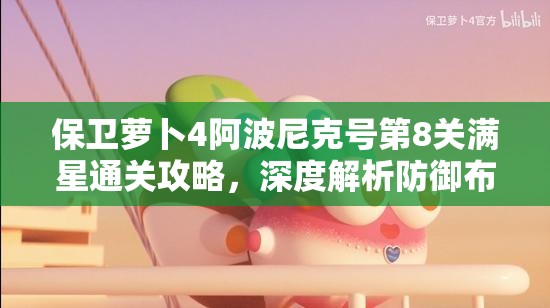 保卫萝卜4阿波尼克号第8关满星通关攻略，深度解析防御布局与策略应对