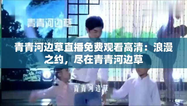 青青河边草直播免费观看高清：浪漫之约，尽在青青河边草