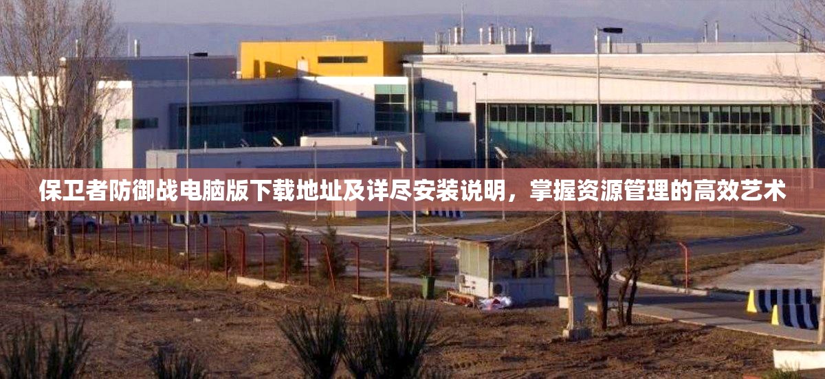 保卫者防御战电脑版下载地址及详尽安装说明，掌握资源管理的高效艺术