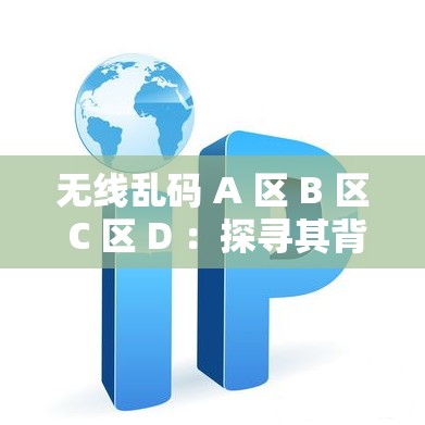 无线乱码 A 区 B 区 C 区 D ：探寻其背后的神秘规律与含义