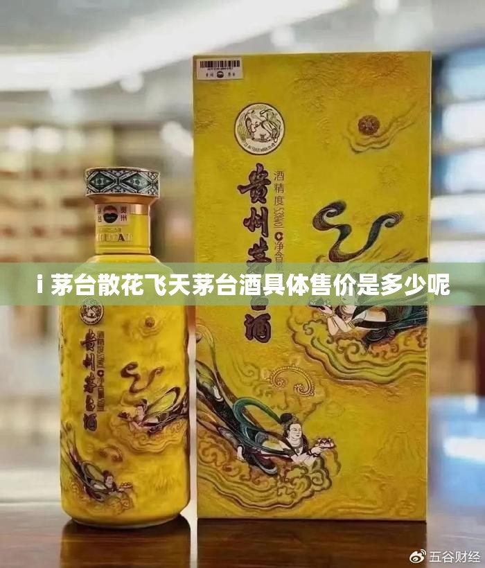 i 茅台散花飞天茅台酒具体售价是多少呢